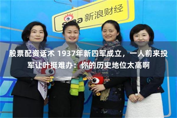 股票配资话术 1937年新四军成立，一人前来投军让叶挺难办：你的历史地位太高啊