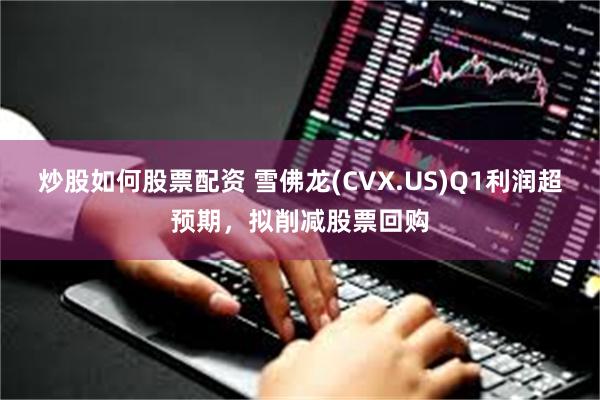 炒股如何股票配资 雪佛龙(CVX.US)Q1利润超预期，拟削减股票回购